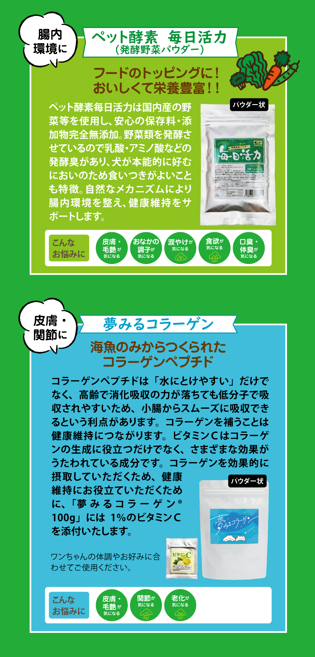 犬山リン監修の商品をご紹介します! 「ペット酵素 毎日活力」は野菜類を発酵させているので犬が本能的に好むにおいで食欲アップ。皮ふ・被毛やおなかの調子が気になるときにどうぞ。「夢みるコラーゲン」は海魚のみからつくられたコラーゲンペプチド。低分子のため消化吸収がよく、高齢犬・高齢猫にもおすすめ