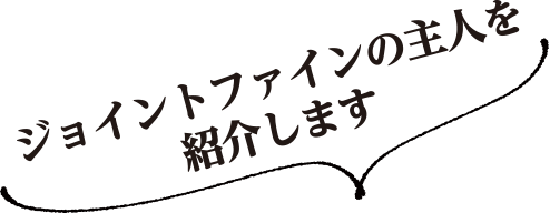 ジョイントファインの主人を紹介します