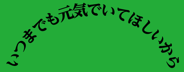 いつまでも元気でいてほしいから